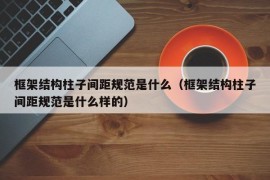 框架结构柱子间距规范是什么（框架结构柱子间距规范是什么样的）