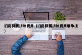 旧房翻新拆除费用（旧房翻新拆除费用谁承担）