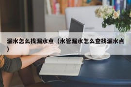 漏水怎么找漏水点（水管漏水怎么查找漏水点）