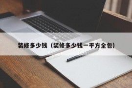 装修多少钱（装修多少钱一平方全包）