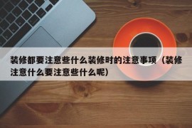 装修都要注意些什么装修时的注意事项（装修注意什么要注意些什么呢）