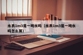 水表1m3是一吨水吗（水表1m3是一吨水吗怎么算）