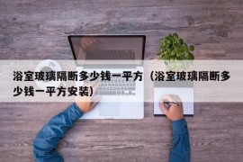 浴室玻璃隔断多少钱一平方（浴室玻璃隔断多少钱一平方安装）