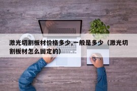 激光切割板材价格多少,一般是多少（激光切割板材怎么固定的）