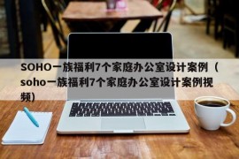 SOHO一族福利7个家庭办公室设计案例（soho一族福利7个家庭办公室设计案例视频）