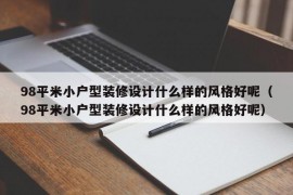 98平米小户型装修设计什么样的风格好呢（98平米小户型装修设计什么样的风格好呢）