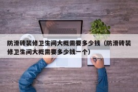 防滑砖装修卫生间大概需要多少钱（防滑砖装修卫生间大概需要多少钱一个）