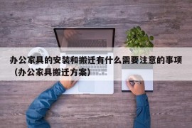 办公家具的安装和搬迁有什么需要注意的事项（办公家具搬迁方案）