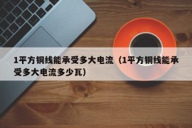 1平方铜线能承受多大电流（1平方铜线能承受多大电流多少瓦）