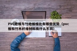 PVC地板与竹地板相比有哪些优势（pvc板和竹木纤维材料有什么不同）