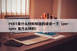 PERT是什么材料知道的请说一下（perspex 是什么材料）