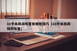 10平米房间布置有哪些技巧（10平米房间如何布置）