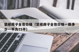 装修房子全包价格（装修房子全包价格一般多少一平方75平）