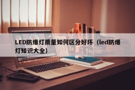 LED防爆灯质量如何区分好坏（led防爆灯知识大全）