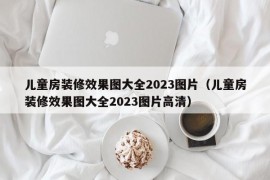 儿童房装修效果图大全2023图片（儿童房装修效果图大全2023图片高清）