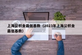 上海公积金最低基数（2023年上海公积金最低基数）