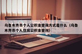 乌鲁木齐市个人公积金查询方式是什么（乌鲁木齐市个人住房公积金查询）