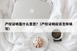 产权证明是什么意思?（产权证明应该怎样填写）