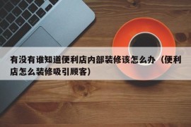 有没有谁知道便利店内部装修该怎么办（便利店怎么装修吸引顾客）