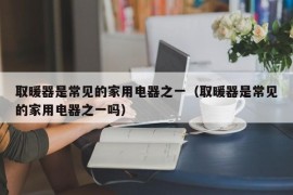 取暖器是常见的家用电器之一（取暖器是常见的家用电器之一吗）