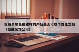 恒威全屋集成建材的产品是否可以个性化定制（恒威装饰公司）