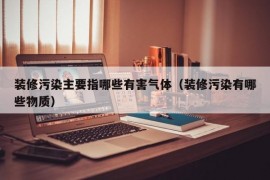 装修污染主要指哪些有害气体（装修污染有哪些物质）