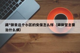 藏*御景这个小区的安保怎么样（藏御堂主要治什么病）