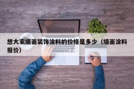 想大家墙面装饰涂料的价格是多少（墙面涂料报价）