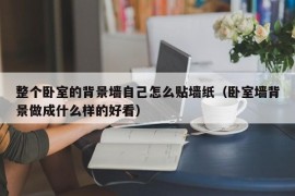 整个卧室的背景墙自己怎么贴墙纸（卧室墙背景做成什么样的好看）