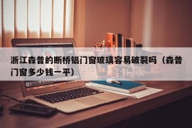 浙江森普的断桥铝门窗玻璃容易破裂吗（森普门窗多少钱一平）