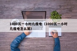 1000瓦一小时几度电（1000瓦一小时几度电怎么算）