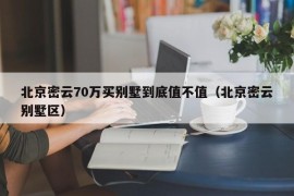 北京密云70万买别墅到底值不值（北京密云别墅区）