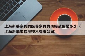 上海新慕家具的医养家具的价格范围是多少（上海新慕尔检测技术有限公司）