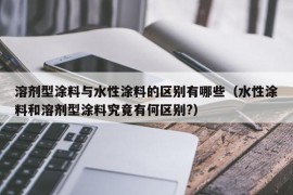 溶剂型涂料与水性涂料的区别有哪些（水性涂料和溶剂型涂料究竟有何区别?）