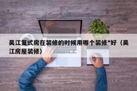 吴江复式房在装修的时候用哪个装修*好（吴江房屋装修）