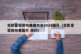 主卧室装修效果图大全2024图片（主卧室装修效果图片 简约）