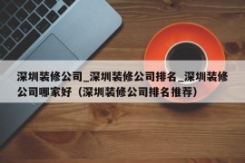 深圳装修公司_深圳装修公司排名_深圳装修公司哪家好（深圳装修公司排名推荐）