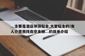 ...主要是酒店吊顶贴金,大堂贴金的!有人介意我找南京金顺...的简单介绍