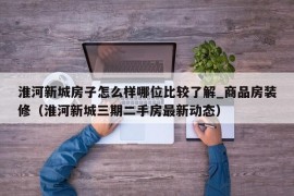 淮河新城房子怎么样哪位比较了解_商品房装修（淮河新城三期二手房最新动态）