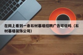 在网上看到一条石材幕墙招聘广告可信吗（石材幕墙装饰公司）