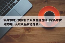 家具木材分类有什么以及品牌选择（家具木材分类有什么以及品牌选择的）