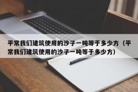 平常我们建筑使用的沙子一吨等于多少方（平常我们建筑使用的沙子一吨等于多少方）