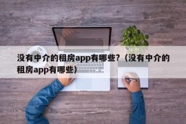 没有中介的租房app有哪些?（没有中介的租房app有哪些）