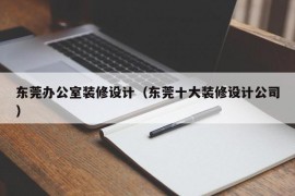 东莞办公室装修设计（东莞十大装修设计公司）