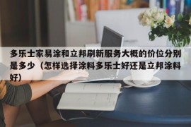 多乐士家易涂和立邦刷新服务大概的价位分别是多少（怎样选择涂料多乐士好还是立邦涂料好）