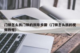 门锁怎么拆门锁的拆除步骤（门锁怎么拆的视频教程）