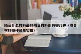 隔音什么材料最好隔音材料都有哪几种（隔音材料哪种简单实用）