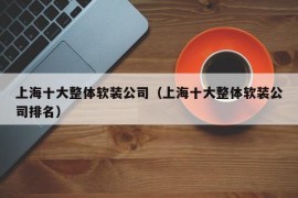 上海十大整体软装公司（上海十大整体软装公司排名）