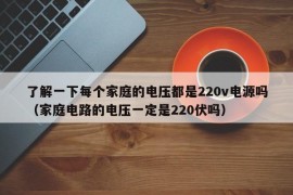 了解一下每个家庭的电压都是220v电源吗（家庭电路的电压一定是220伏吗）