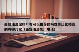 西安油漆涂料厂有可以推荐的吗性价比比较高的有哪几家（西安油漆总厂电话）